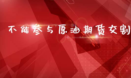 不能参与原油期货交割_https://m.jnlaobingbanjia.com_区块链_第1张