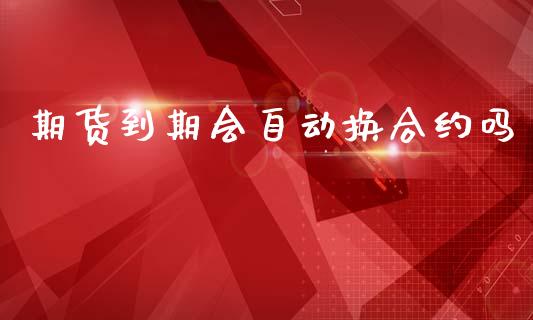 期货到期会自动换合约吗_https://m.jnlaobingbanjia.com_股市新闻_第1张