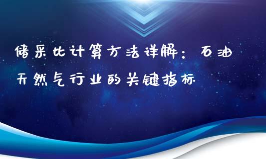 储采比计算方法详解：石油天然气行业的关键指标_https://m.jnlaobingbanjia.com_金融监管_第1张