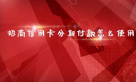 招商信用卡分期付款怎么使用_https://m.jnlaobingbanjia.com_区块链_第1张