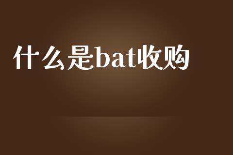 什么是bat收购_https://m.jnlaobingbanjia.com_全球市场_第1张