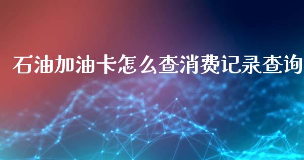 石油加油卡怎么查消费记录查询_https://m.jnlaobingbanjia.com_区块链_第1张