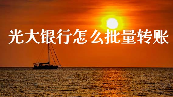 光大银行怎么批量转账_https://m.jnlaobingbanjia.com_全球市场_第1张