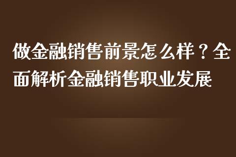 做金融销售前景怎么样？全面解析金融销售职业发展_https://m.jnlaobingbanjia.com_全球市场_第1张