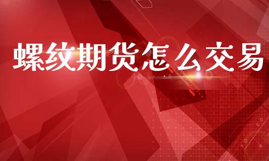 螺纹期货怎么交易_https://m.jnlaobingbanjia.com_基金市场_第1张