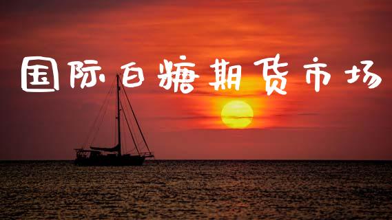 国际白糖期货市场_https://m.jnlaobingbanjia.com_全球市场_第1张