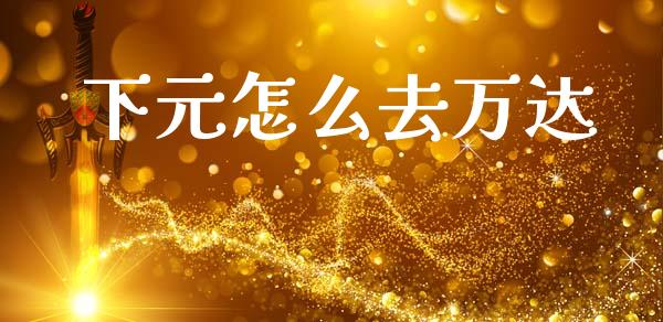 下元怎么去万达_https://m.jnlaobingbanjia.com_区块链_第1张