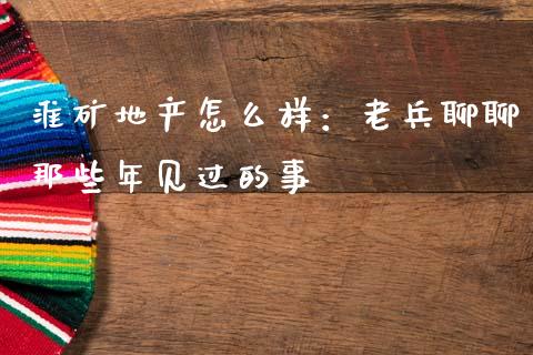 淮矿地产怎么样：老兵聊聊那些年见过的事_https://m.jnlaobingbanjia.com_金融监管_第1张