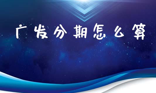 广发分期怎么算_https://m.jnlaobingbanjia.com_股市新闻_第1张