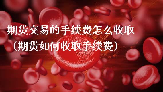 期货交易的手续费怎么收取(期货如何收取手续费)_全球市场_第1张_全球市场_股市新闻_理财规划_金融监管_区块链_基金市场 期货交易的手续费怎么收取(期货如何收取手续费)_https://m.jnlaobingbanjia.com_全球市场_第1张