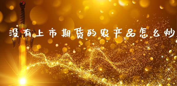 没有上市期货的农产品怎么炒_https://m.jnlaobingbanjia.com_区块链_第1张