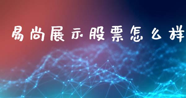 易尚展示股票怎么样_https://m.jnlaobingbanjia.com_基金市场_第1张