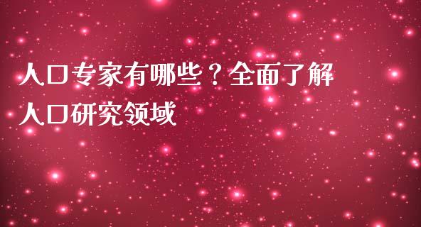 人口专家有哪些？全面了解人口研究领域_https://m.jnlaobingbanjia.com_股市新闻_第1张