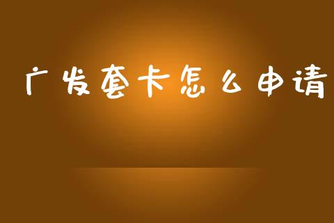 广发套卡怎么申请_https://m.jnlaobingbanjia.com_股市新闻_第1张