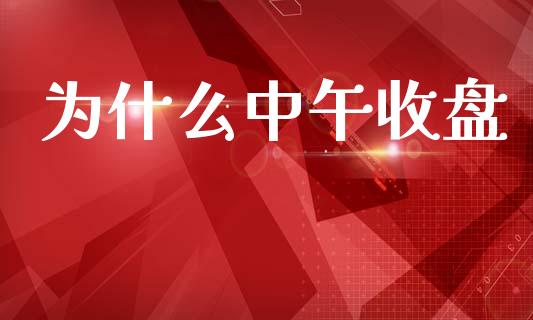 为什么中午收盘_https://m.jnlaobingbanjia.com_股市新闻_第1张