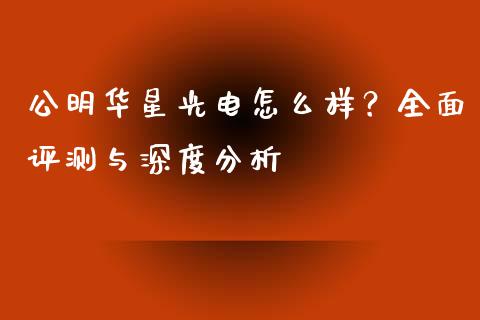 公明华星光电怎么样？全面评测与深度分析_https://m.jnlaobingbanjia.com_区块链_第1张
