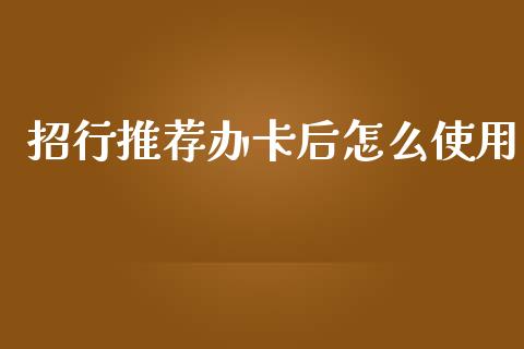招行推荐办卡后怎么使用_https://m.jnlaobingbanjia.com_全球市场_第1张