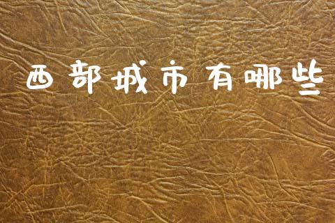 西部城市有哪些_https://m.jnlaobingbanjia.com_全球市场_第1张