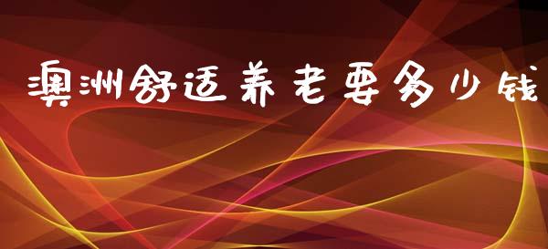 澳洲舒适养老要多少钱_https://m.jnlaobingbanjia.com_全球市场_第1张