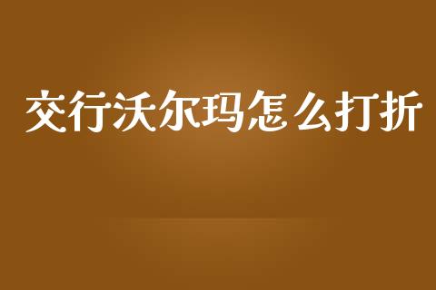 交行沃尔玛怎么打折_https://m.jnlaobingbanjia.com_基金市场_第1张