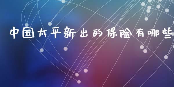 中国太平新出的保险有哪些_https://m.jnlaobingbanjia.com_理财规划_第1张