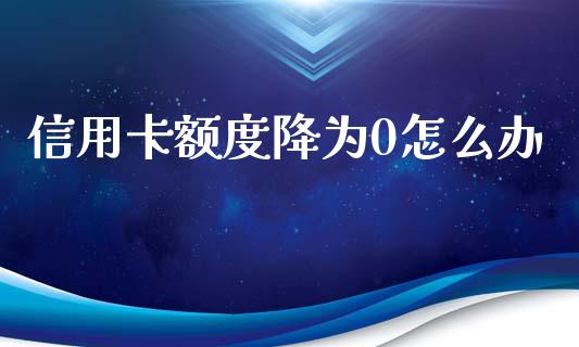 信用卡额度降为0怎么办_https://m.jnlaobingbanjia.com_金融监管_第1张