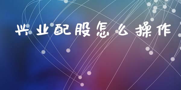 兴业配股怎么操作_https://m.jnlaobingbanjia.com_基金市场_第1张