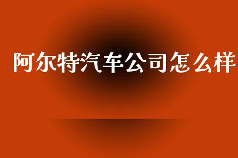 阿尔特汽车公司怎么样_https://m.jnlaobingbanjia.com_股市新闻_第1张