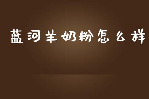 蓝河羊奶粉怎么样_https://m.jnlaobingbanjia.com_金融监管_第1张