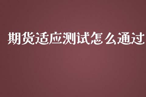 期货适应测试怎么通过_https://m.jnlaobingbanjia.com_股市新闻_第1张