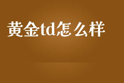 黄金td怎么样_https://m.jnlaobingbanjia.com_全球市场_第1张