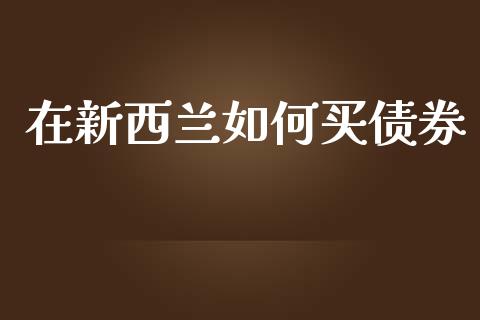 在新西兰如何买债券_https://m.jnlaobingbanjia.com_金融监管_第1张