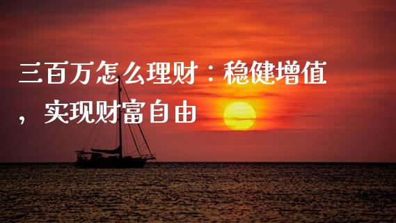 三百万怎么理财：稳健增值，实现财富自由_https://m.jnlaobingbanjia.com_全球市场_第1张