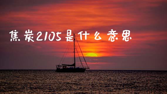焦炭2105是什么意思_https://m.jnlaobingbanjia.com_基金市场_第1张