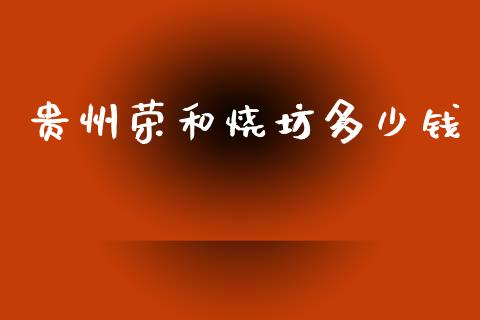 贵州荣和烧坊多少钱_https://m.jnlaobingbanjia.com_区块链_第1张