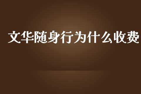 文华随身行为什么收费_https://m.jnlaobingbanjia.com_全球市场_第1张