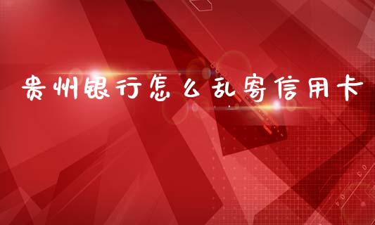 贵州银行怎么乱寄信用卡_https://m.jnlaobingbanjia.com_理财规划_第1张