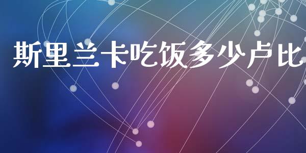 斯里兰卡吃饭多少卢比_https://m.jnlaobingbanjia.com_理财规划_第1张