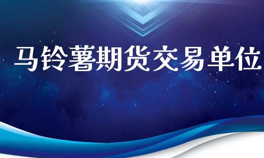 马铃薯期货交易单位_https://m.jnlaobingbanjia.com_金融监管_第1张