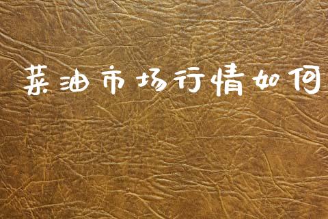 菜油市场行情如何_https://m.jnlaobingbanjia.com_理财规划_第1张