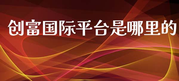 创富国际平台是哪里的_https://m.jnlaobingbanjia.com_股市新闻_第1张