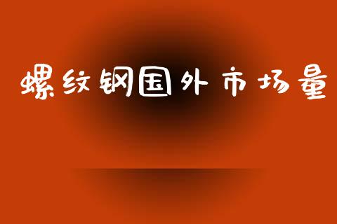 螺纹钢国外市场量_https://m.jnlaobingbanjia.com_基金市场_第1张