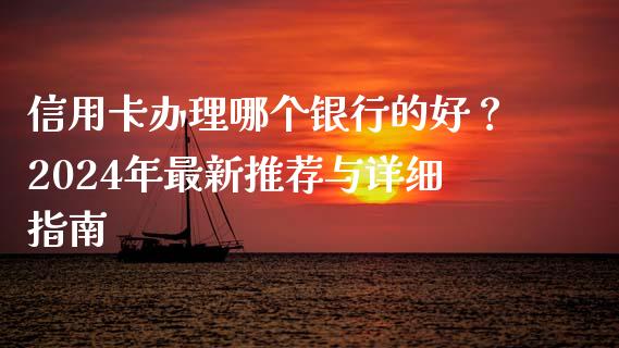 信用卡办理哪个银行的好？2024年最新推荐与详细指南_https://m.jnlaobingbanjia.com_全球市场_第1张
