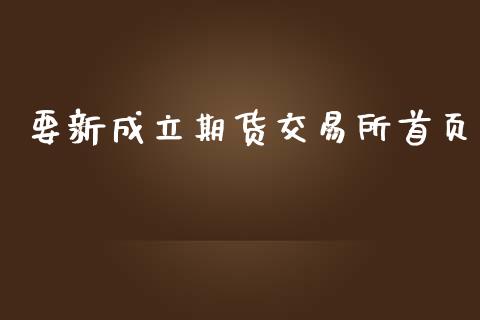 要新成立期货交易所首页_https://m.jnlaobingbanjia.com_理财规划_第1张