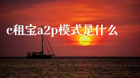 e租宝a2p模式是什么_https://m.jnlaobingbanjia.com_金融监管_第1张