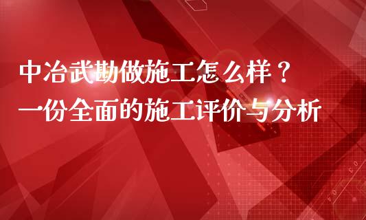 中冶武勘做施工怎么样？ 一份全面的施工评价与分析_https://m.jnlaobingbanjia.com_基金市场_第1张