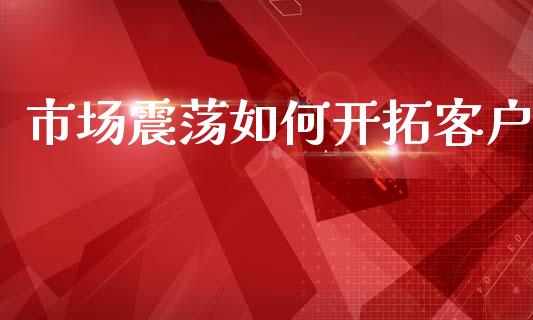 市场震荡如何开拓客户_https://m.jnlaobingbanjia.com_股市新闻_第1张