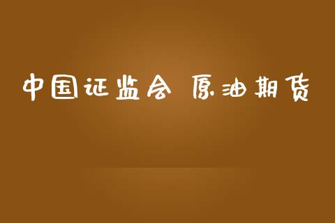 中国证监会 原油期货_https://m.jnlaobingbanjia.com_全球市场_第1张