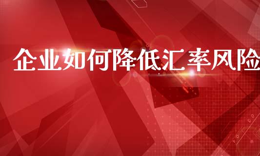 企业如何降低汇率风险_https://m.jnlaobingbanjia.com_区块链_第1张