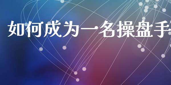 如何成为一名操盘手_https://m.jnlaobingbanjia.com_全球市场_第1张